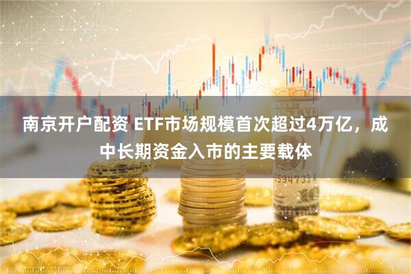 南京开户配资 ETF市场规模首次超过4万亿，成中长期资金入市的主要载体