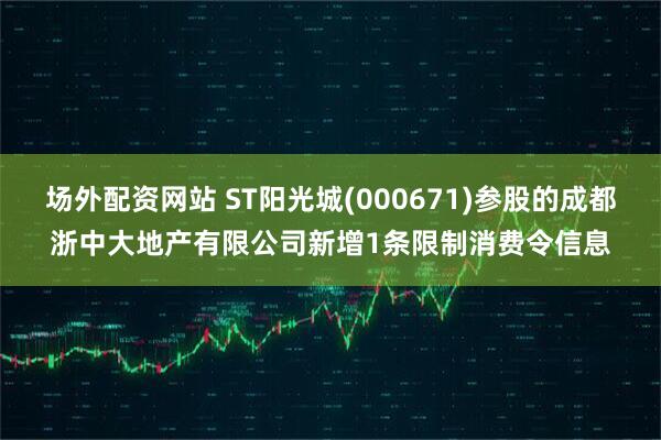场外配资网站 ST阳光城(000671)参股的成都浙中大地产有限公司新增1条限制消费令信息