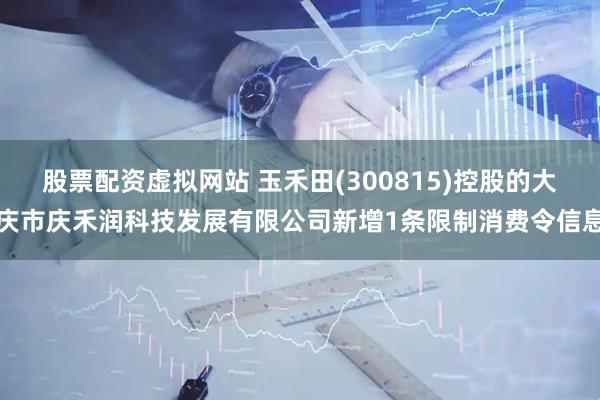 股票配资虚拟网站 玉禾田(300815)控股的大庆市庆禾润科技发展有限公司新增1条限制消费令信息