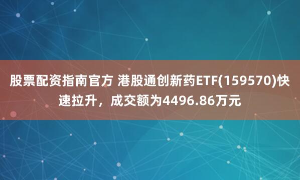 股票配资指南官方 港股通创新药ETF(159570)快速拉升，成交额为4496.86万元