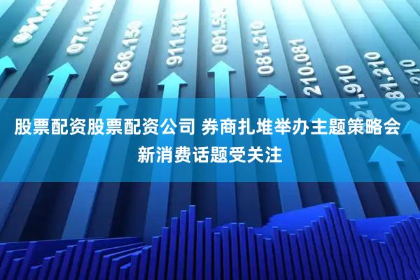 股票配资股票配资公司 券商扎堆举办主题策略会 新消费话题受关注