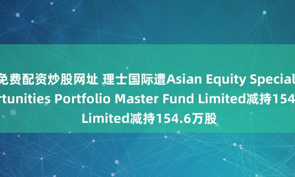 免费配资炒股网址 理士国际遭Asian Equity Special Opportunities Portfolio Master Fund Limited减持154.6万股