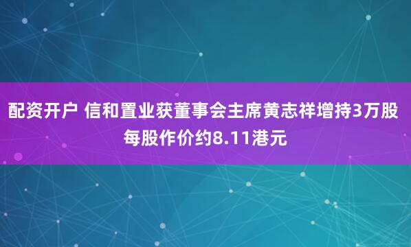 配资开户 信和置业获董事会主席黄志祥增持3万股 每股作价约8.11港元