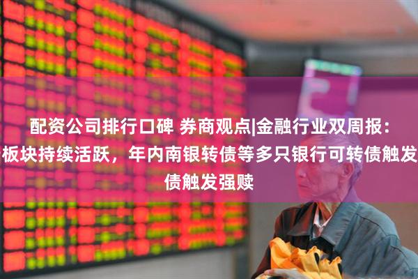 配资公司排行口碑 券商观点|金融行业双周报：银行板块持续活跃，年内南银转债等多只银行可转债触发强赎