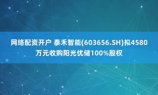 网络配资开户 泰禾智能(603656.SH)拟4580万元收购阳光优储100%股权