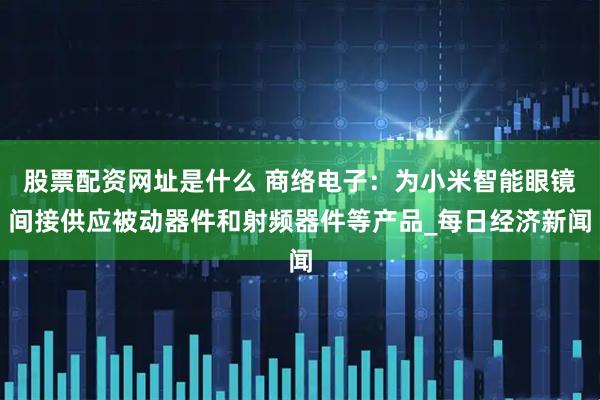 股票配资网址是什么 商络电子：为小米智能眼镜间接供应被动器件和射频器件等产品_每日经济新闻