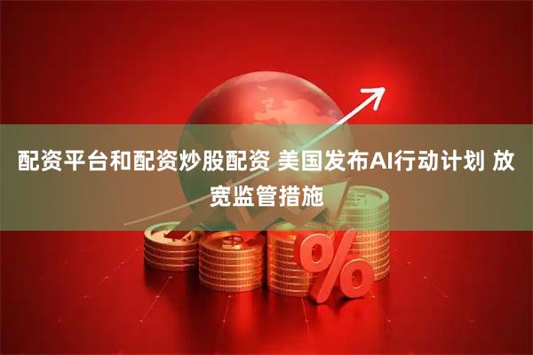 配资平台和配资炒股配资 美国发布AI行动计划 放宽监管措施