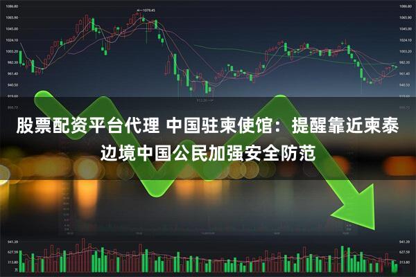 股票配资平台代理 中国驻柬使馆：提醒靠近柬泰边境中国公民加强安全防范