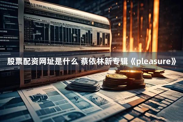 股票配资网址是什么 蔡依林新专辑《pleasure》
