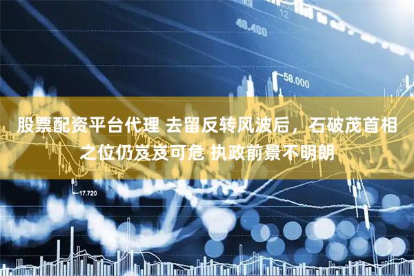 股票配资平台代理 去留反转风波后，石破茂首相之位仍岌岌可危 执政前景不明朗