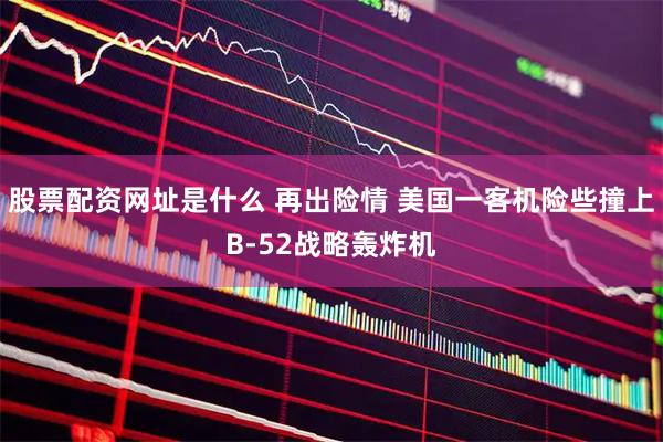 股票配资网址是什么 再出险情 美国一客机险些撞上B-52战略轰炸机