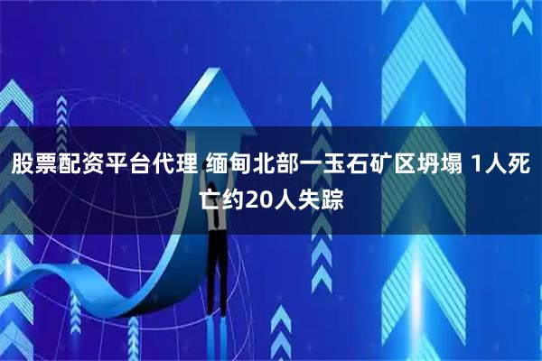 股票配资平台代理 缅甸北部一玉石矿区坍塌 1人死亡约20人失踪