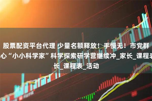 股票配资平台代理 少量名额释放！手慢无！市党群服务中心“小小科学家”科学探索研学营继续冲_家长_课程表_活动