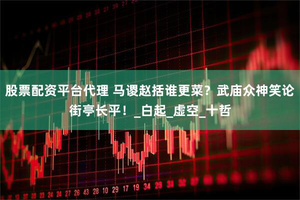 股票配资平台代理 马谡赵括谁更菜？武庙众神笑论街亭长平！_白起_虚空_十哲