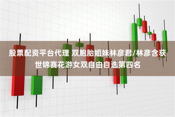 股票配资平台代理 双胞胎姐妹林彦君/林彦含获世锦赛花游女双自由自选第四名