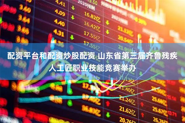 配资平台和配资炒股配资 山东省第三届齐鲁残疾人工匠职业技能竞赛举办