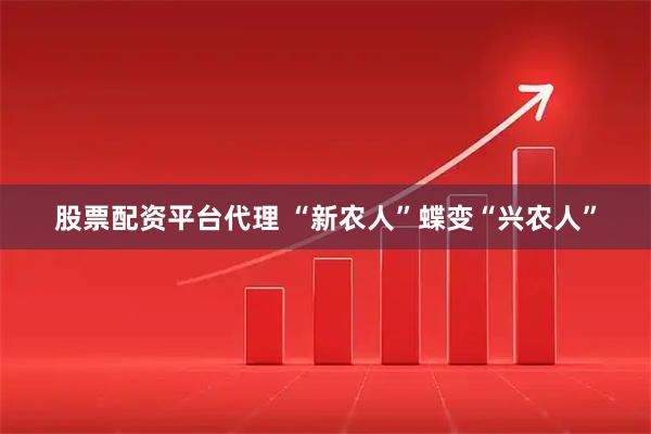 股票配资平台代理 “新农人”蝶变“兴农人”
