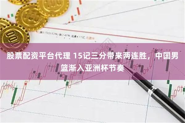 股票配资平台代理 15记三分带来两连胜，中国男篮渐入亚洲杯节奏