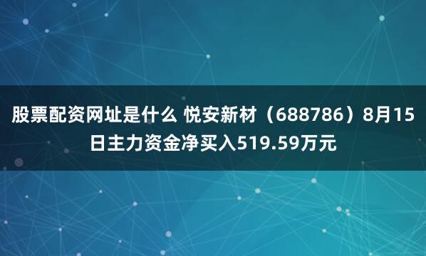 股票配资网址是什么 悦安新材（688786）8月15日主力资金净买入519.59万元