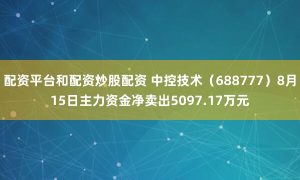 配资平台和配资炒股配资 中控技术（688777）8月15日主力资金净卖出5097.17万元