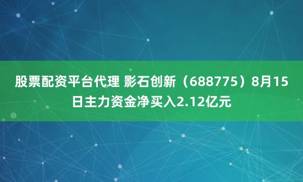股票配资平台代理 影石创新（688775）8月15日主力资金净买入2.12亿元