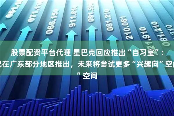 股票配资平台代理 星巴克回应推出“自习室”：已在广东部分地区推出，未来将尝试更多“兴趣向”空间