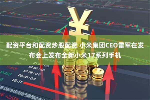 配资平台和配资炒股配资 小米集团CEO雷军在发布会上发布全新小米17系列手机