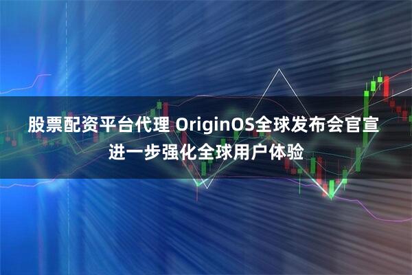 股票配资平台代理 OriginOS全球发布会官宣 进一步强化全球用户体验