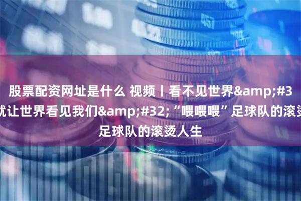 股票配资网址是什么 视频丨看不见世界 那就让世界看见我们 “喂喂喂”足球队的滚烫人生