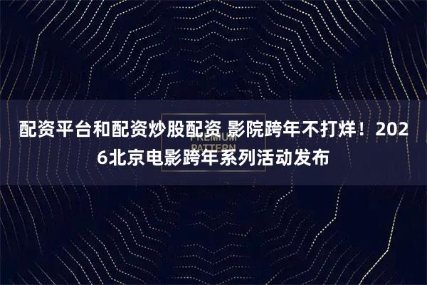 配资平台和配资炒股配资 影院跨年不打烊！2026北京电影跨年系列活动发布