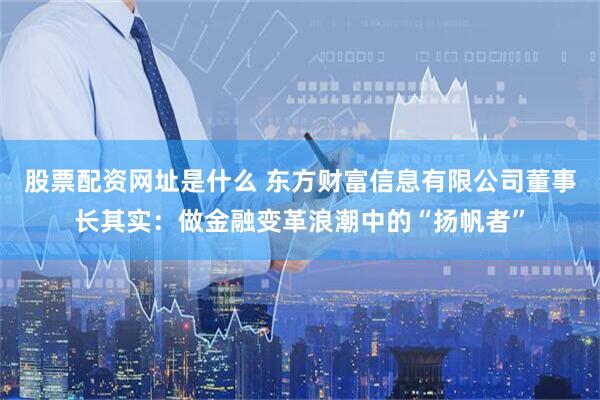 股票配资网址是什么 东方财富信息有限公司董事长其实：做金融变革浪潮中的“扬帆者”