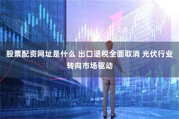 股票配资网址是什么 出口退税全面取消 光伏行业转向市场驱动