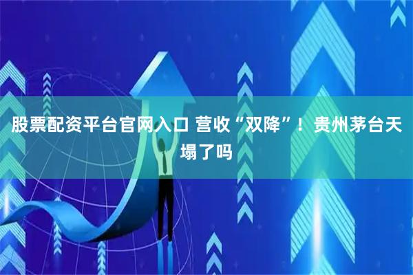股票配资平台官网入口 营收“双降”！贵州茅台天塌了吗