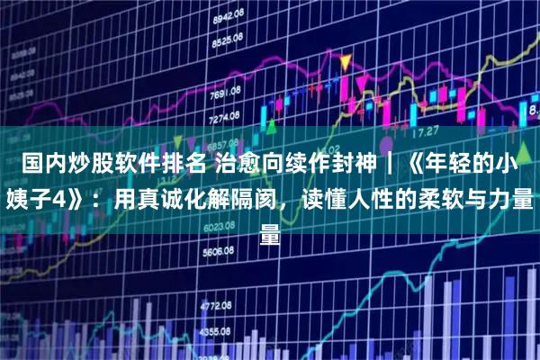 国内炒股软件排名 治愈向续作封神｜《年轻的小姨子4》：用真诚化解隔阂，读懂人性的柔软与力量