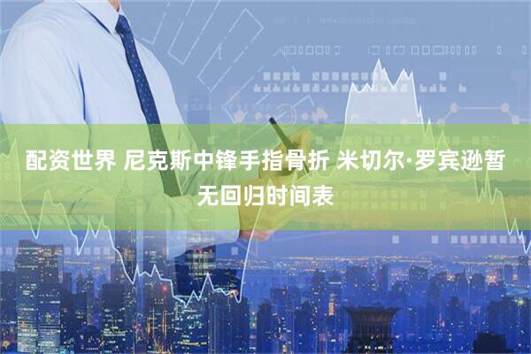 配资世界 尼克斯中锋手指骨折 米切尔·罗宾逊暂无回归时间表