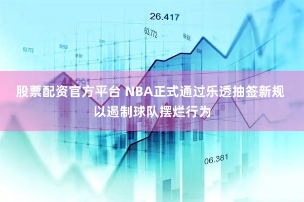 股票配资官方平台 NBA正式通过乐透抽签新规 以遏制球队摆烂行为