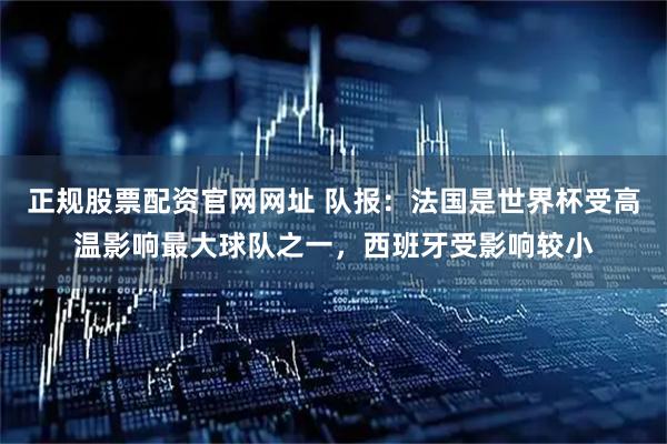正规股票配资官网网址 队报：法国是世界杯受高温影响最大球队之一，西班牙受影响较小