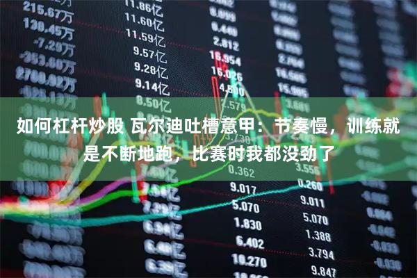 如何杠杆炒股 瓦尔迪吐槽意甲：节奏慢，训练就是不断地跑，比赛时我都没劲了