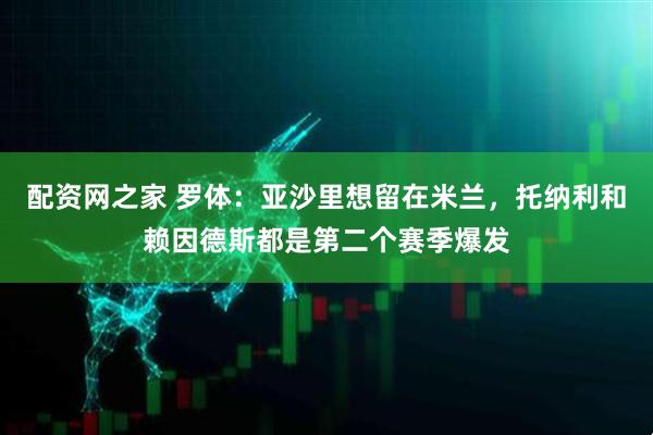 配资网之家 罗体：亚沙里想留在米兰，托纳利和赖因德斯都是第二个赛季爆发