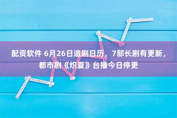 配资软件 6月26日追剧日历，7部长剧有更新，都市剧《炽夏》台播今日停更