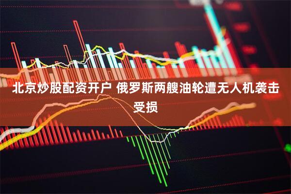 北京炒股配资开户 俄罗斯两艘油轮遭无人机袭击受损