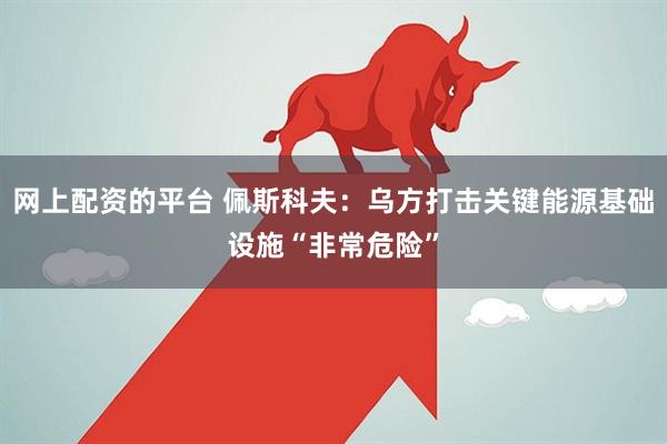 网上配资的平台 佩斯科夫：乌方打击关键能源基础设施“非常危险”