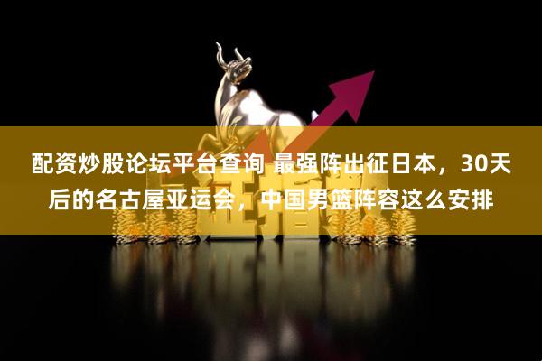 配资炒股论坛平台查询 最强阵出征日本，30天后的名古屋亚运会，中国男篮阵容这么安排