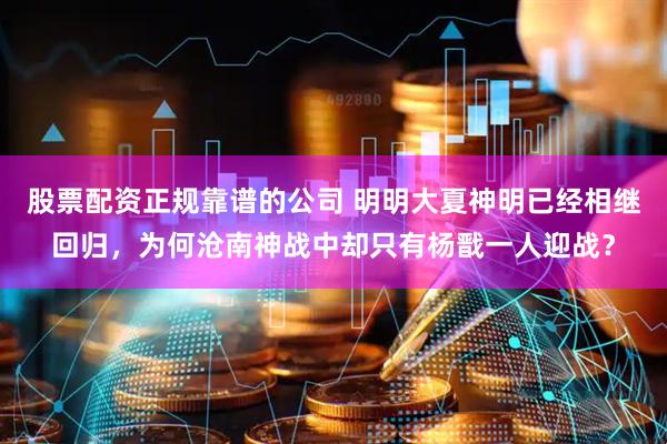 股票配资正规靠谱的公司 明明大夏神明已经相继回归,为何沧南神战中却只有杨戬一人迎战?