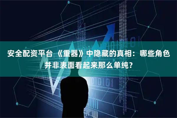 安全配资平台 《重器》中隐藏的真相：哪些角色并非表面看起来那么单纯？