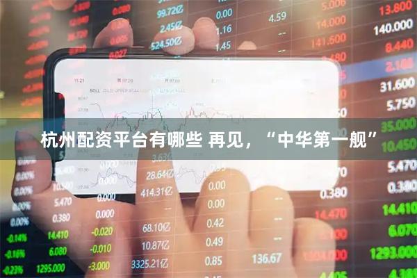 杭州配资平台有哪些 再见，“中华第一舰”