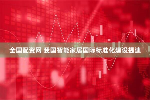 全国配资网 我国智能家居国际标准化建设提速