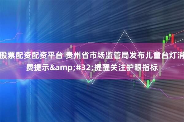 股票配资配资平台 贵州省市场监管局发布儿童台灯消费提示 提醒关注护眼指标