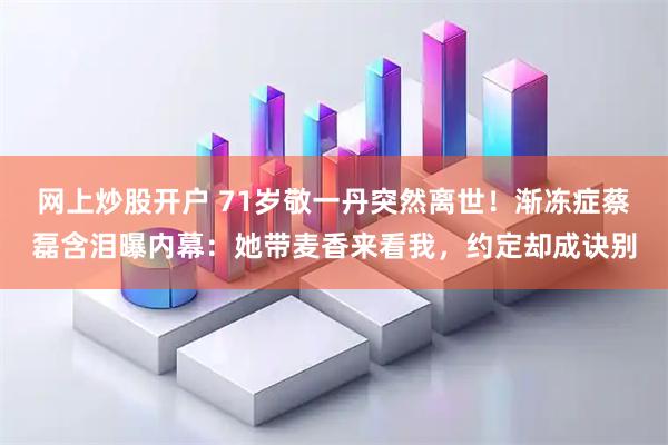 网上炒股开户 71岁敬一丹突然离世！渐冻症蔡磊含泪曝内幕：她带麦香来看我，约定却成诀别