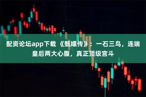 配资论坛app下载 《甄嬛传》:一石三鸟,连端皇后两大心腹,真正顶级宫斗